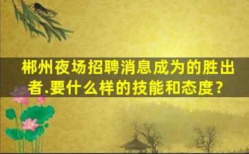郴州夜场招聘消息成为的胜出者.要什么样的技能和态度？